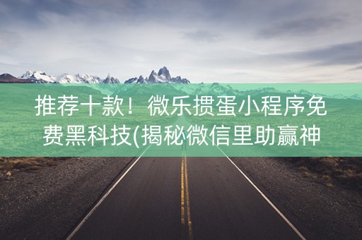推荐十款！微乐掼蛋小程序免费黑科技(揭秘微信里助赢神器)
