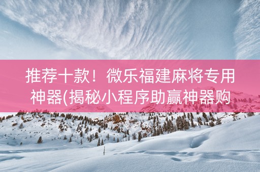 推荐十款！微乐福建麻将专用神器(揭秘小程序助赢神器购买)