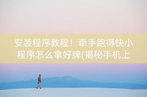 安装程序教程！牵手跑得快小程序怎么拿好牌(揭秘手机上自建房怎么赢)