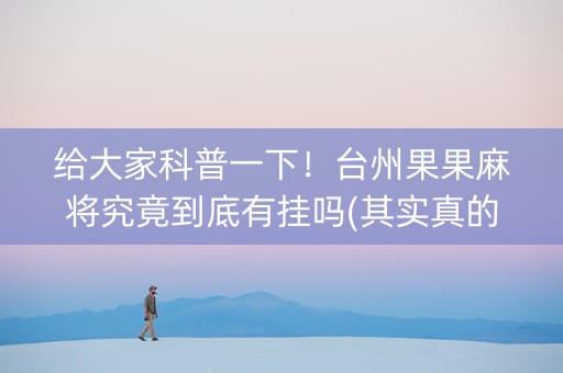 给大家科普一下！台州果果麻将究竟到底有挂吗(其实真的确实有挂)