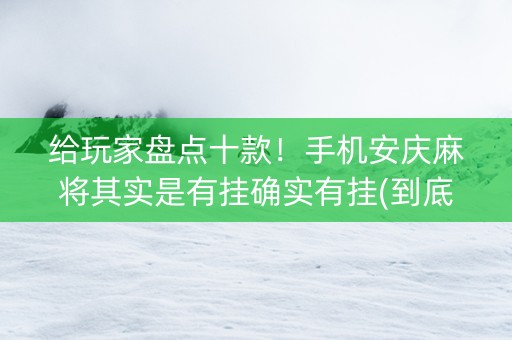 给玩家盘点十款！手机安庆麻将其实是有挂确实有挂(到底是不是有挂)