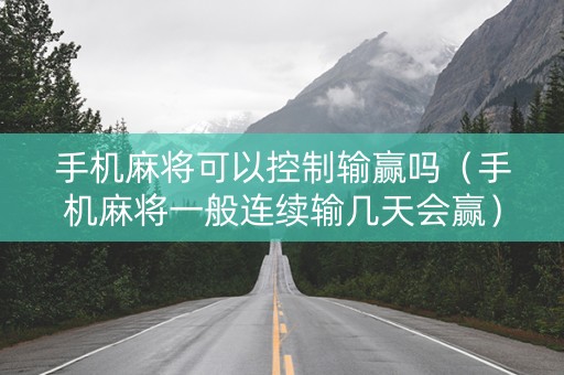 手机麻将可以控制输赢吗（手机麻将一般连续输几天会赢）