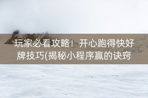 玩家必看攻略！开心跑得快好牌技巧(揭秘小程序赢的诀窍)