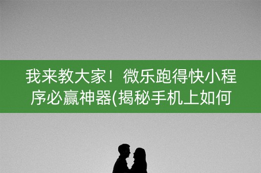 我来教大家！微乐跑得快小程序必赢神器(揭秘手机上如何让牌变好)