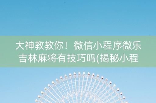 大神教教你！微信小程序微乐吉林麻将有技巧吗(揭秘小程序怎么容易赢)