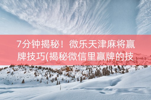 7分钟揭秘！微乐天津麻将赢牌技巧(揭秘微信里赢牌的技巧)