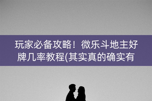 玩家必备攻略！微乐斗地主好牌几率教程(其实真的确实有挂)