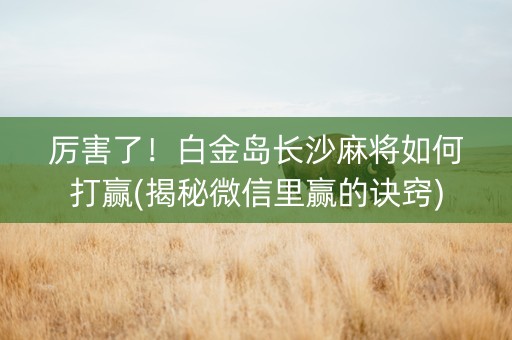 厉害了！白金岛长沙麻将如何打赢(揭秘微信里赢的诀窍)