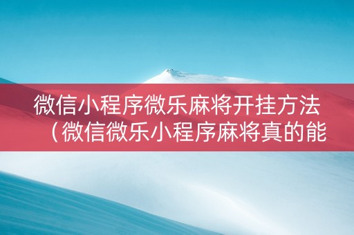微信小程序微乐麻将开挂方法（微信微乐小程序麻将真的能开挂么其实另有马脚）