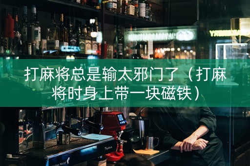 打麻将总是输太邪门了（打麻将时身上带一块磁铁）