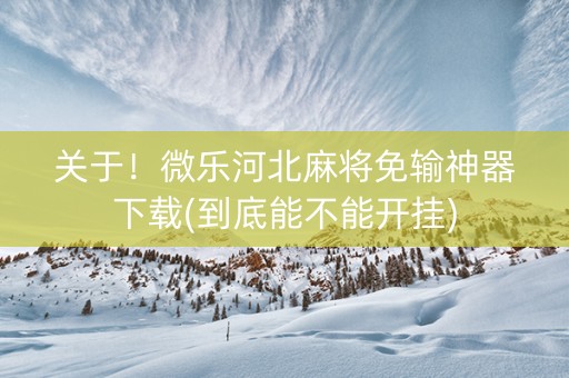 关于！微乐河北麻将免输神器下载(到底能不能开挂)