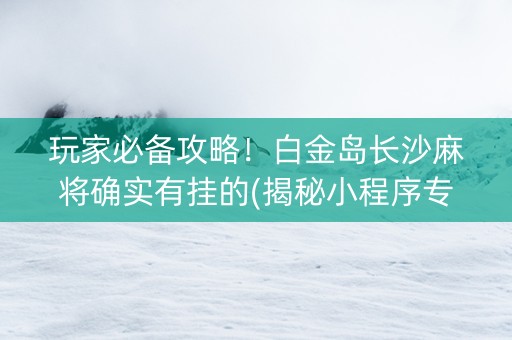 玩家必备攻略！白金岛长沙麻将确实有挂的(揭秘小程序专用神器)