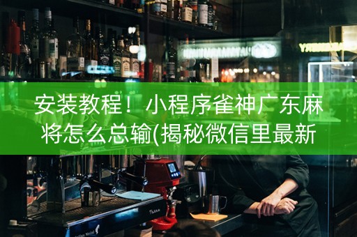 安装教程！小程序雀神广东麻将怎么总输(揭秘微信里最新神器下载)