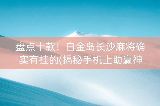 盘点十款！白金岛长沙麻将确实有挂的(揭秘手机上助赢神器)