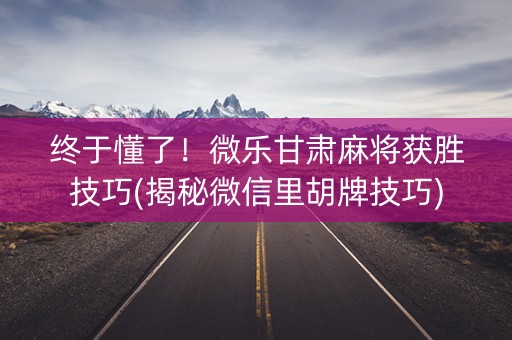 终于懂了！微乐甘肃麻将获胜技巧(揭秘微信里胡牌技巧)