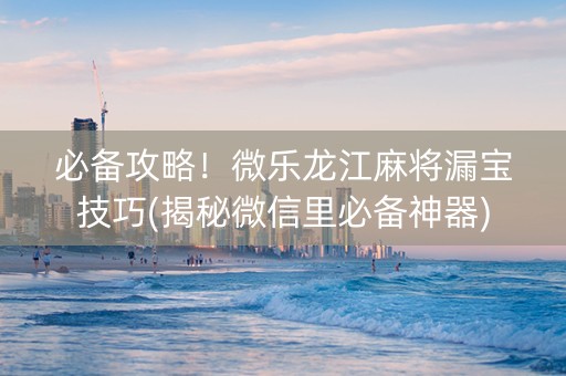 必备攻略！微乐龙江麻将漏宝技巧(揭秘微信里必备神器)