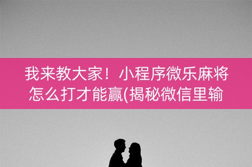 我来教大家！小程序微乐麻将怎么打才能赢(揭秘微信里输赢规律)