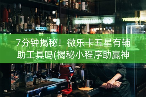 7分钟揭秘！微乐卡五星有辅助工具吗(揭秘小程序助赢神器)