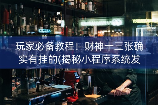 玩家必备教程！财神十三张确实有挂的(揭秘小程序系统发好牌)