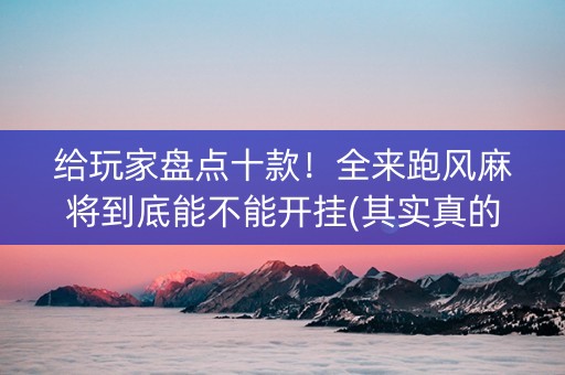 给玩家盘点十款！全来跑风麻将到底能不能开挂(其实真的确实有挂)