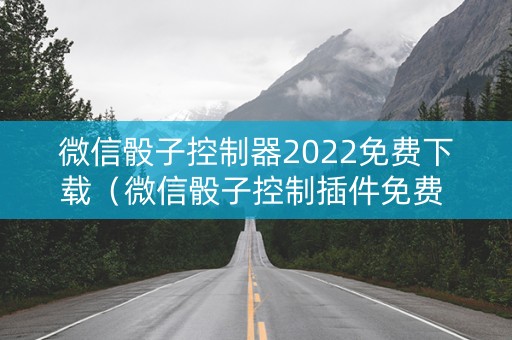 微信骰子控制器2022免费下载（微信骰子控制插件免费 手机下载）