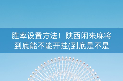 胜率设置方法！陕西闲来麻将到底能不能开挂(到底是不是有挂)