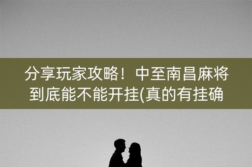 分享玩家攻略！中至南昌麻将到底能不能开挂(真的有挂确实有挂)