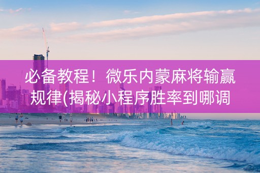必备教程！微乐内蒙麻将输赢规律(揭秘小程序胜率到哪调)