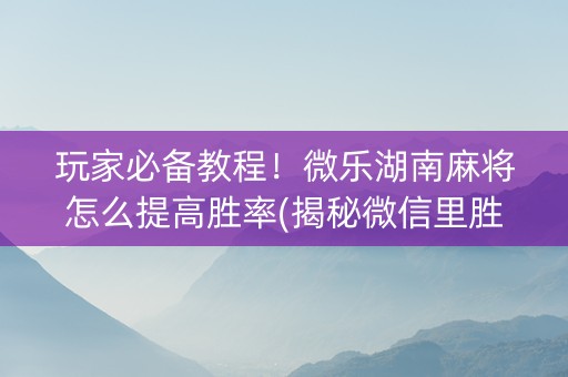 玩家必备教程！微乐湖南麻将怎么提高胜率(揭秘微信里胜率到哪调)