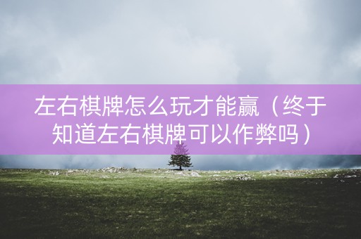 左右棋牌怎么玩才能赢（终于知道左右棋牌可以作弊吗）