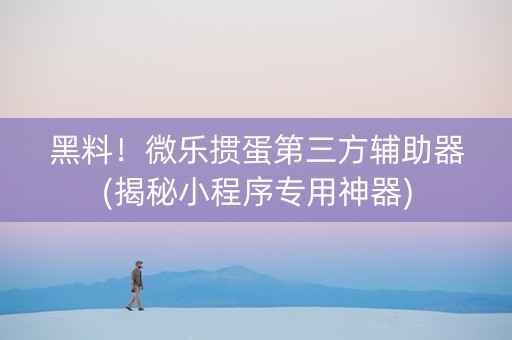 黑料！微乐掼蛋第三方辅助器(揭秘小程序专用神器)