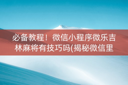 必备教程！微信小程序微乐吉林麻将有技巧吗(揭秘微信里赢牌技巧)