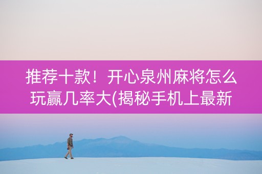 推荐十款！开心泉州麻将怎么玩赢几率大(揭秘手机上最新神器下载)