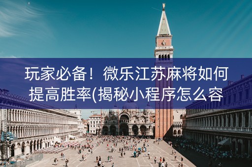 玩家必备！微乐江苏麻将如何提高胜率(揭秘小程序怎么容易赢)