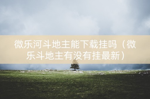 微乐河斗地主能下载挂吗（微乐斗地主有没有挂最新）