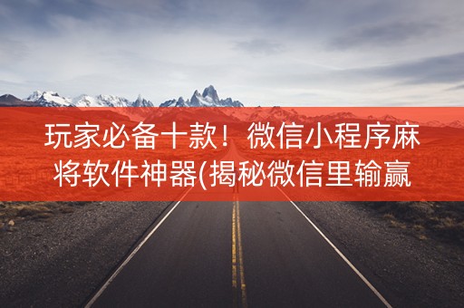 玩家必备十款！微信小程序麻将软件神器(揭秘微信里输赢规律)