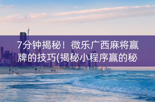 7分钟揭秘！微乐广西麻将赢牌的技巧(揭秘小程序赢的秘诀)