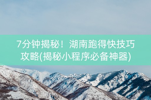 7分钟揭秘！湖南跑得快技巧攻略(揭秘小程序必备神器)