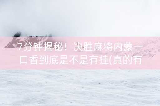 7分钟揭秘！决胜麻将内蒙一口香到底是不是有挂(真的有挂确实有挂)