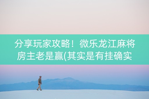 分享玩家攻略！微乐龙江麻将房主老是赢(其实是有挂确实有挂)