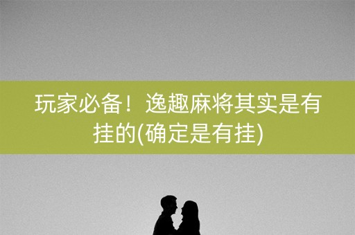 玩家必备！逸趣麻将其实是有挂的(确定是有挂)