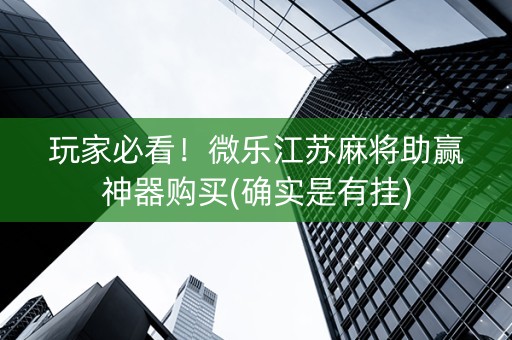 玩家必看！微乐江苏麻将助赢神器购买(确实是有挂)