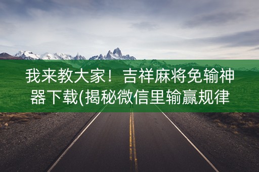 我来教大家！吉祥麻将免输神器下载(揭秘微信里输赢规律)