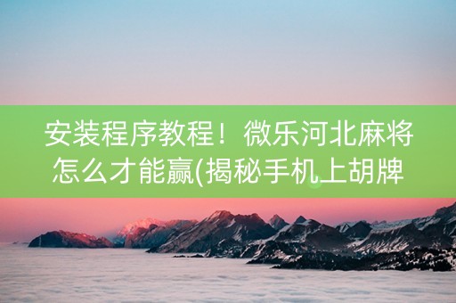 安装程序教程！微乐河北麻将怎么才能赢(揭秘手机上胡牌技巧)