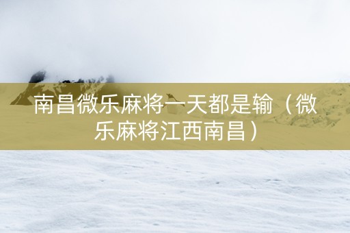 南昌微乐麻将一天都是输（微乐麻将江西南昌）