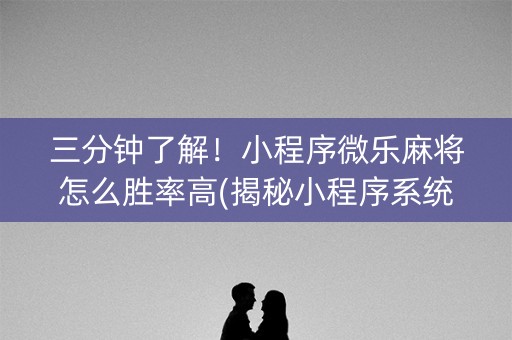 三分钟了解！小程序微乐麻将怎么胜率高(揭秘小程序系统发好牌)