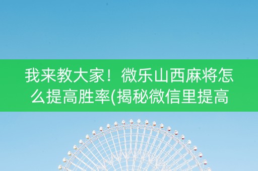 我来教大家！微乐山西麻将怎么提高胜率(揭秘微信里提高胜率)