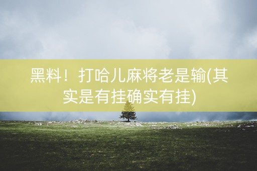 黑料！打哈儿麻将老是输(其实是有挂确实有挂)