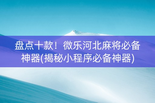 盘点十款！微乐河北麻将必备神器(揭秘小程序必备神器)