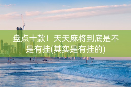盘点十款！天天麻将到底是不是有挂(其实是有挂的)